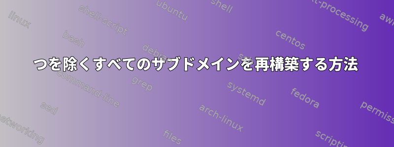 1つを除くすべてのサブドメインを再構築する方法