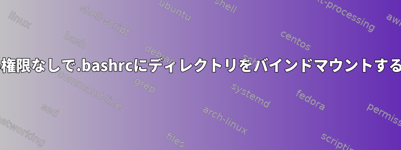 sudo権限なしで.bashrcにディレクトリをバインドマウントする方法