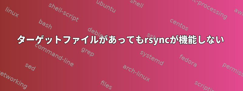 ターゲットファイルがあってもrsyncが機能しない