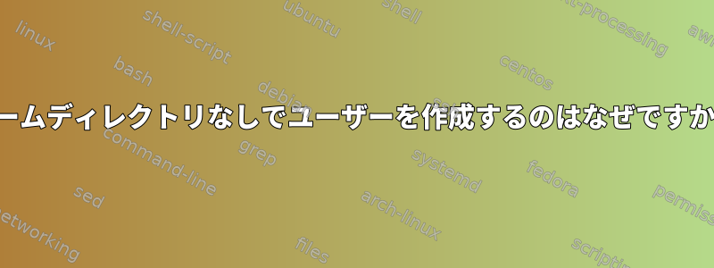 ホームディレクトリなしでユーザーを作成するのはなぜですか？