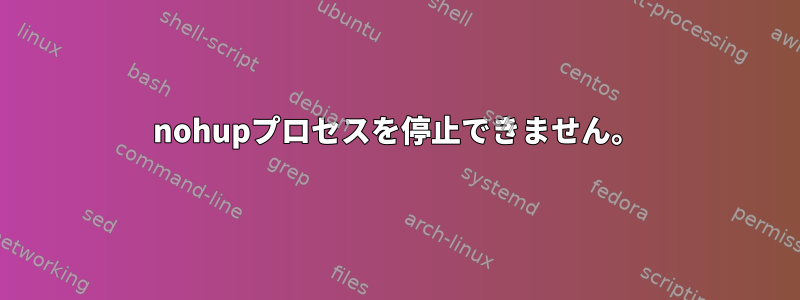 nohupプロセスを停止できません。