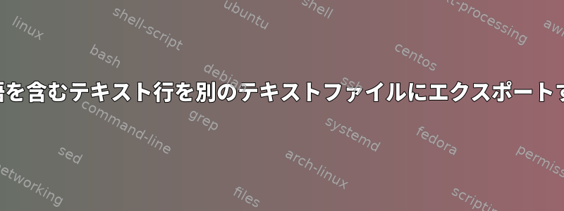 特定の単語を含むテキスト行を別のテキストファイルにエクスポートするには？