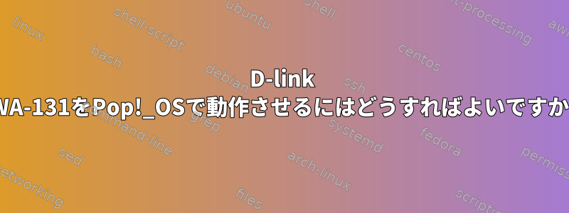 D-link DWA-131をPop!_OSで動作させるにはどうすればよいですか？