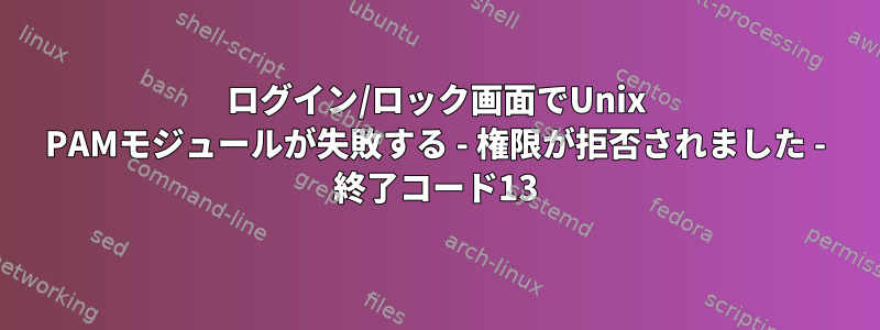 ログイン/ロック画面でUnix PAMモジュールが失敗する - 権限が拒否されました - 終了コード13