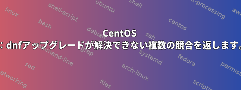 CentOS 8：dnfアップグレードが解決できない複数の競合を返します。