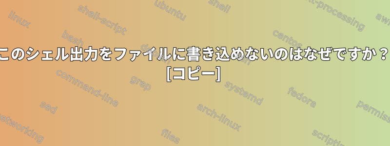 このシェル出力をファイルに書き込めないのはなぜですか？ [コピー]