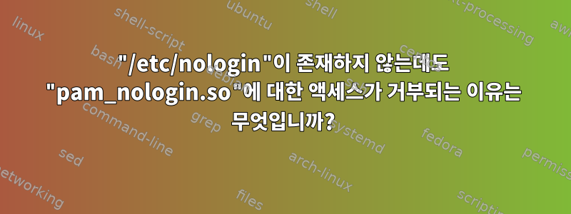 "/etc/nologin"이 존재하지 않는데도 "pam_nologin.so"에 대한 액세스가 거부되는 이유는 무엇입니까?