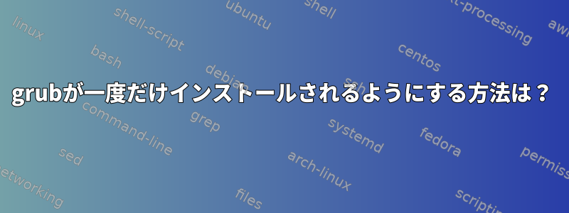 grubが一度だけインストールされるようにする方法は？