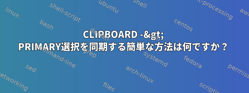 CLIPBOARD -&gt; PRIMARY選択を同期する簡単な方法は何ですか？