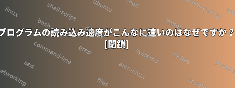 プログラムの読み込み速度がこんなに速いのはなぜですか？ [閉鎖]