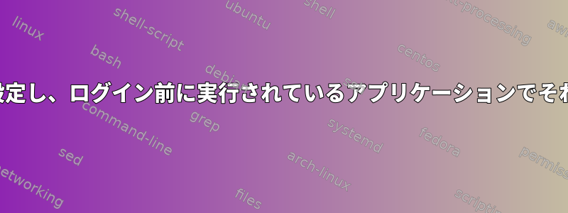 スクリプトを使用して起動時にグローバル環境変数を設定し、ログイン前に実行されているアプリケーションでそれを使用できるようにするにはどうすればよいですか。