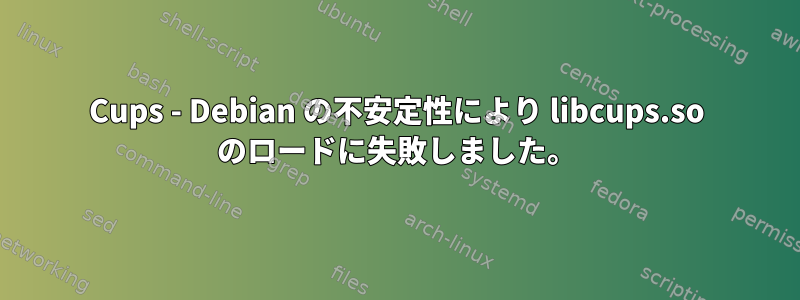 Cups - Debian の不安定性により libcups.so のロードに失敗しました。