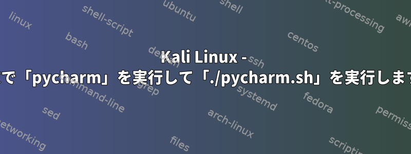 Kali Linux - 端末で「pycharm」を実行して「./pycharm.sh」を実行します。