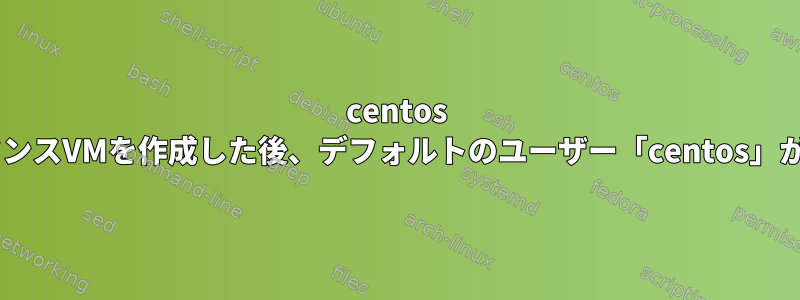 centos 8でインスタンスVMを作成した後、デフォルトのユーザー「centos」があります。