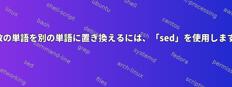 複数の単語を別の単語に置き換えるには、「sed」を使用します。