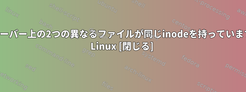 同じサーバー上の2つの異なるファイルが同じinodeを持っていますか？ Linux [閉じる]