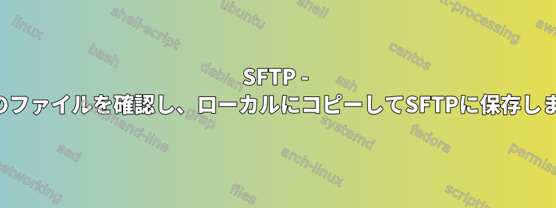 SFTP - 最近のファイルを確認し、ローカルにコピーしてSFTPに保存します。