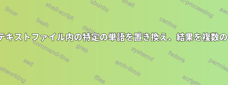 Perlまたはubuntuコマンドを使用してテキストファイル内の特定の単語を置き換え、結果を複数のテキストファイルに保存したいですか？