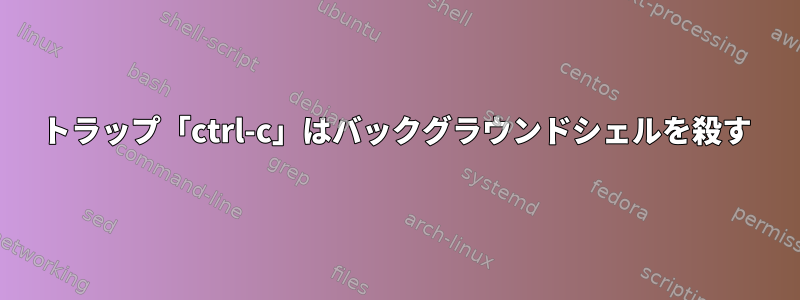 トラップ「ctrl-c」はバックグラウンドシェルを殺す