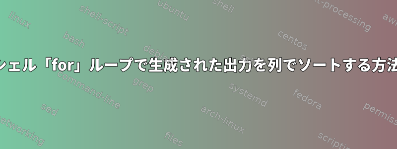 シェル「for」ループで生成された出力を列でソートする方法