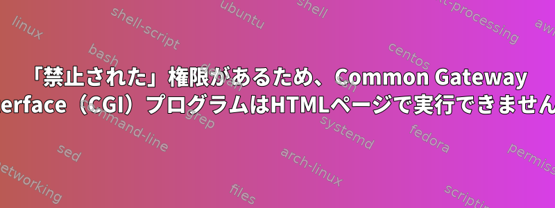 「禁止された」権限があるため、Common Gateway Interface（CGI）プログラムはHTMLページで実行できません。