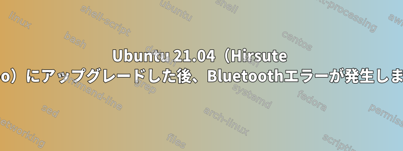 Ubuntu 21.04（Hirsute Hippo）にアップグレードした後、Bluetoothエラーが発生します。