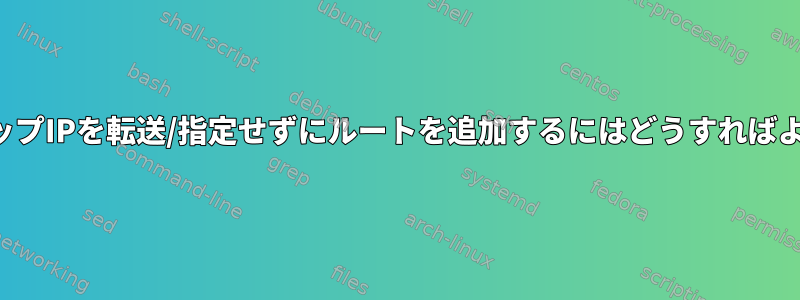 ネクストホップIPを転送/指定せずにルートを追加するにはどうすればよいですか？