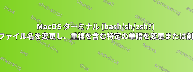 MacOS ターミナル (bash/sh/zsh?) で何百ものファイル名を変更し、重複を含む特定の単語を変更または削除します。