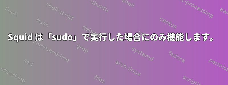 Squid は「sudo」で実行した場合にのみ機能します。