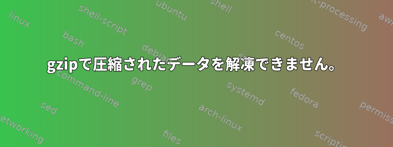 gzipで圧縮されたデータを解凍できません。