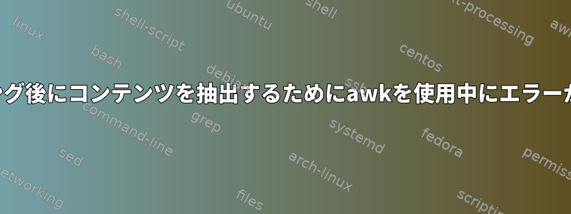 パターンマッチング後にコンテンツを抽出するためにawkを使用中にエラーが発生しました。