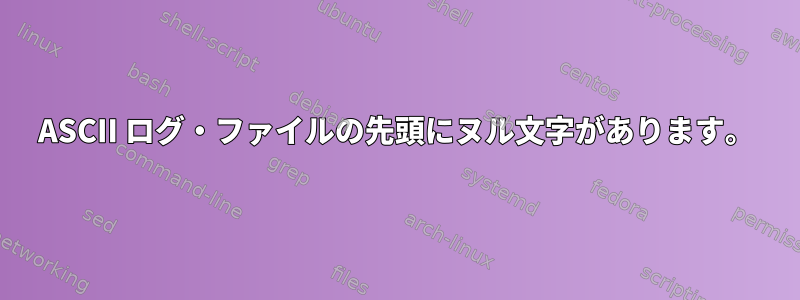 ASCII ログ・ファイルの先頭にヌル文字があります。