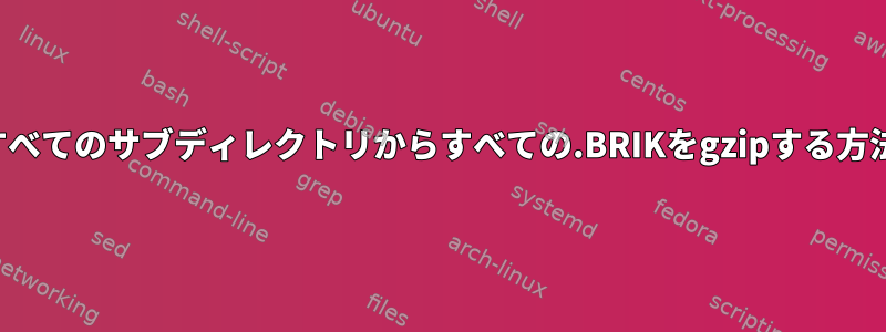 すべてのサブディレクトリからすべての.BRIKをgzipする方法