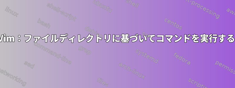 Vim：ファイルディレクトリに基づいてコマンドを実行する