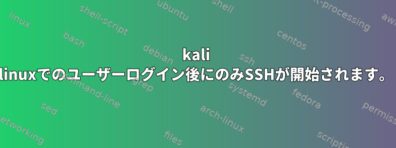 kali linuxでのユーザーログイン後にのみSSHが開始されます。