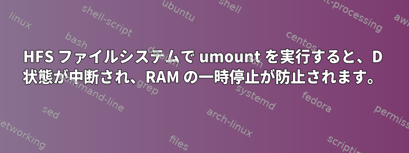 HFS ファイルシステムで umount を実行すると、D 状態が中断され、RAM の一時停止が防止されます。