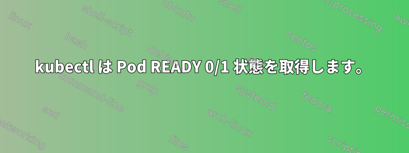 kubectl は Pod READY 0/1 状態を取得します。