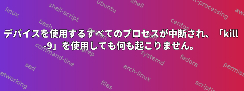 デバイスを使用するすべてのプロセスが中断され、「kill -9」を使用しても何も起こりません。