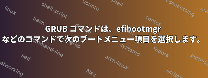 GRUB コマンドは、efibootmgr などのコマンドで次のブートメニュー項目を選択します。