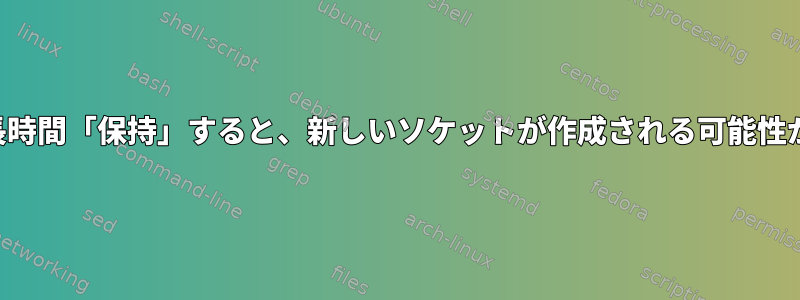 ソケットを長時間「保持」すると、新しいソケットが作成される可能性があります。