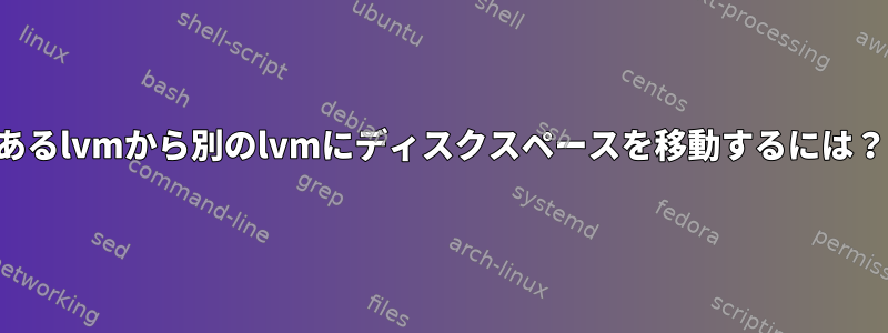 あるlvmから別のlvmにディスクスペースを移動するには？