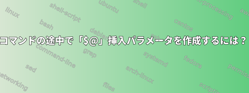 コマンドの途中で「$@」挿入パラメータを作成するには？