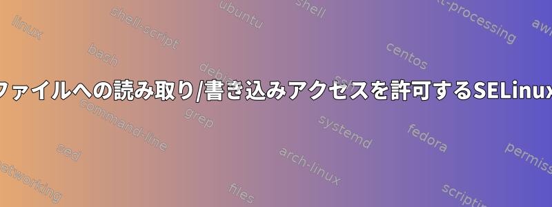 ユーザーに特定のファイルへの読み取り/書き込みアクセスを許可するSELinuxルールを追加する