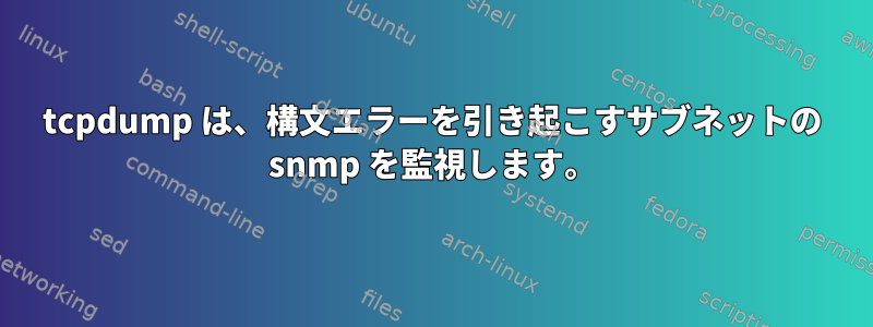 tcpdump は、構文エラーを引き起こすサブネットの snmp を監視します。