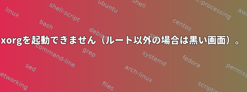 xorgを起動できません（ルート以外の場合は黒い画面）。