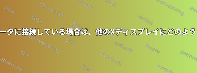 SSH経由で別のコンピュータに接続している場合は、他のXディスプレイにどのようにアクセスできますか？