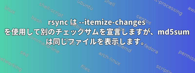 rsync は --itemize-changes を使用して別のチェックサムを宣言しますが、md5sum は同じファイルを表示します。