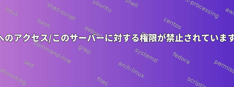 ログインするたびに、「このサーバーへのアクセス/このサーバーに対する権限が禁止されています」というメッセージが表示されます。