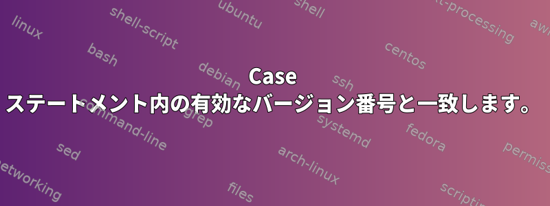 Case ステートメント内の有効なバージョン番号と一致します。