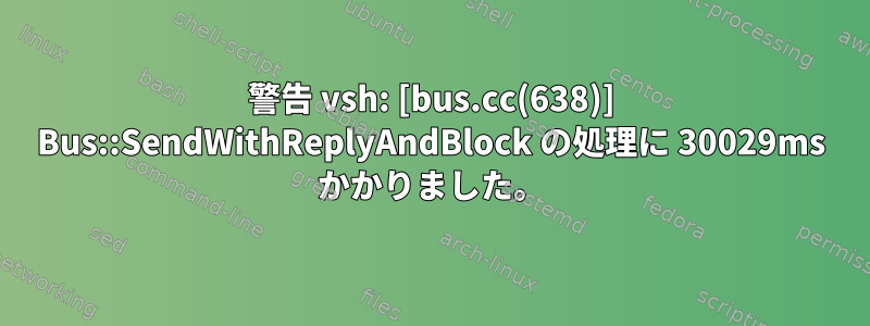 警告 vsh: [bus.cc(638)] Bus::SendWithReplyAndBlock の処理に 30029ms かかりました。